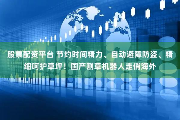 股票配资平台 节约时间精力、自动避障防盗、精细呵护草坪！国产割草机器人走俏海外