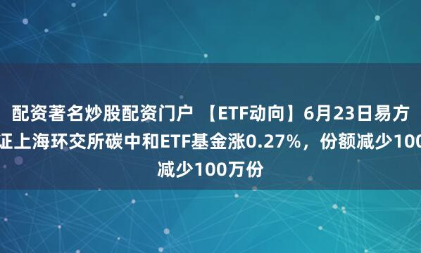 配资著名炒股配资门户 【ETF动向】6月23日易方达中证上海环交所碳中和ETF基金涨0.27%，份额减少100万份
