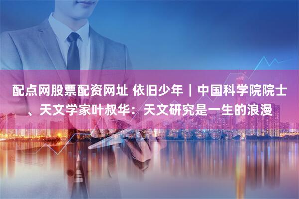 配点网股票配资网址 依旧少年｜中国科学院院士、天文学家叶叔华：天文研究是一生的浪漫