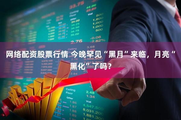 网络配资股票行情 今晚罕见“黑月”来临，月亮“黑化”了吗？