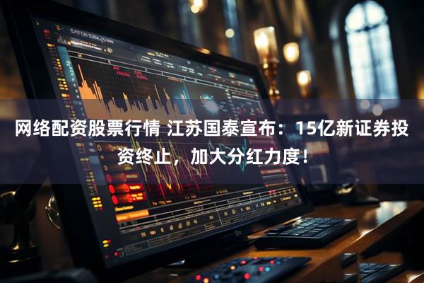 网络配资股票行情 江苏国泰宣布：15亿新证券投资终止，加大分红力度！