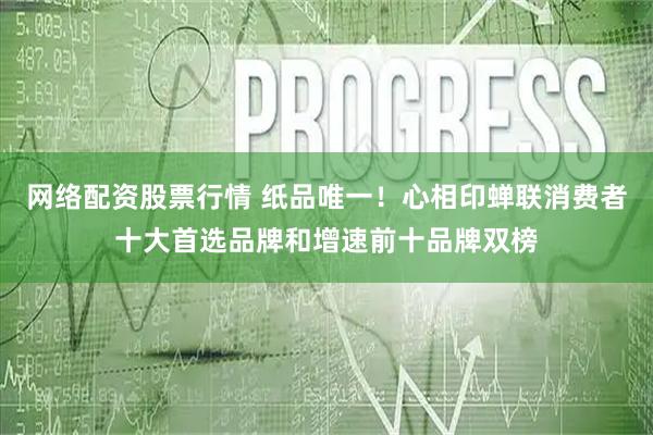 网络配资股票行情 纸品唯一！心相印蝉联消费者十大首选品牌和增速前十品牌双榜