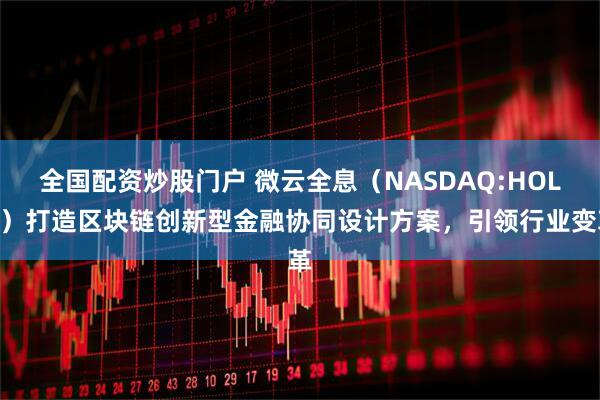 全国配资炒股门户 微云全息（NASDAQ:HOLO）打造区块链创新型金融协同设计方案，引领行业变革
