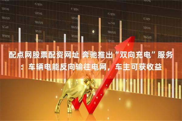 配点网股票配资网址 奔驰推出“双向充电”服务：车辆电能反向输往电网，车主可获收益