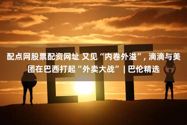 配点网股票配资网址 又见“内卷外溢”, 滴滴与美团在巴西打起“外卖大战” | 巴伦精选