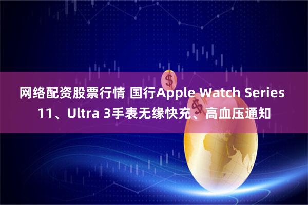 网络配资股票行情 国行Apple Watch Series 11、Ultra 3手表无缘快充、高血压通知
