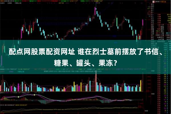 配点网股票配资网址 谁在烈士墓前摆放了书信、糖果、罐头、果冻？