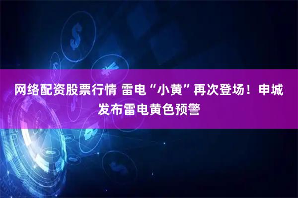 网络配资股票行情 雷电“小黄”再次登场！申城发布雷电黄色预警