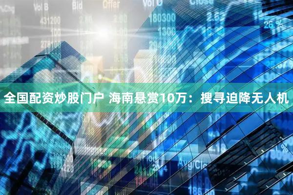 全国配资炒股门户 海南悬赏10万：搜寻迫降无人机