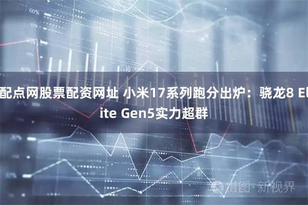 配点网股票配资网址 小米17系列跑分出炉：骁龙8 Elite Gen5实力超群