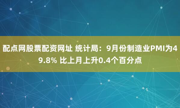 配点网股票配资网址 统计局：9月份制造业PMI为49.8% 比上月上升0.4个百分点