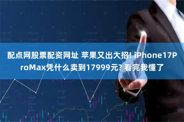配点网股票配资网址 苹果又出大招! iPhone17ProMax凭什么卖到17999元? 看完我懂了