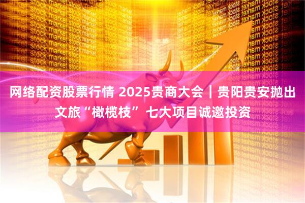 网络配资股票行情 2025贵商大会｜贵阳贵安抛出文旅“橄榄枝” 七大项目诚邀投资
