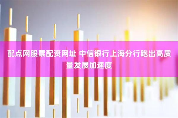 配点网股票配资网址 中信银行上海分行跑出高质量发展加速度