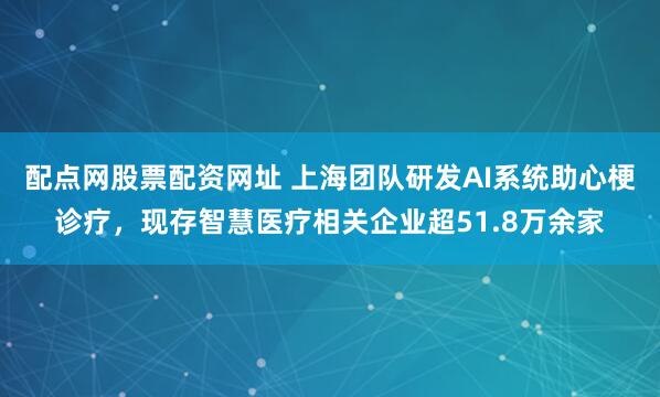 配点网股票配资网址 上海团队研发AI系统助心梗诊疗，现存智慧医疗相关企业超51.8万余家