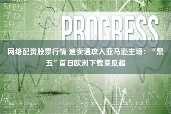 网络配资股票行情 速卖通攻入亚马逊主场：“黑五”首日欧洲下载量反超