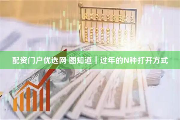 配资门户优选网 图知道｜过年的N种打开方式